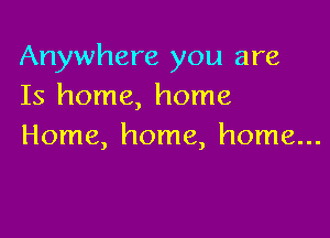 Anywhere you are
Is home, home

Home, home, home...