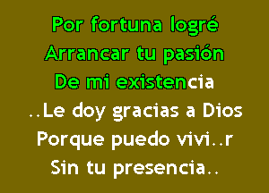 Por fortuna logre)
Arrancar tu pasidn
De mi existencia
..Le doy gracias a Dios
Porque puedo V'iV'i. .r

Sin tu presencia.. l