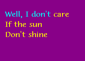 Well, I don't care
If the sun

Don't shine