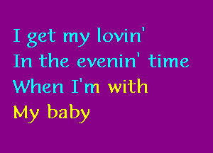 I get my lovin'
In the evenin' time

When I'm with
My baby