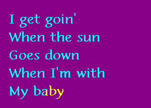 I get goin'
When the sun

Goes down
When I'm with
My baby