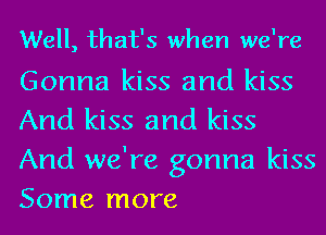 Well, that's when we're

Gonna kiss and kiss
And kiss and kiss
And we're gonna kiss
Some more