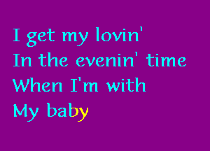 I get my lovin'
In the evenin' time

When I'm with
My baby
