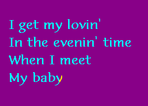 I get my lovin'
In the evenin' time

When I meet
My baby
