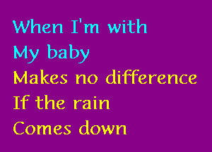 When I'm with
My baby

Makes no difference
If the rain

Comes down