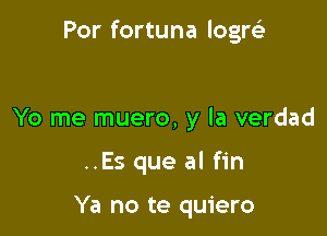 Por fortuna logrt-i'

Yo me muero, y la verdad

..Es que al fin

Ya no te quiero