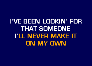 I'VE BEEN LUDKIN' FOR
THAT SOMEONE
I'LL NEVER MAKE IT
ON MY OWN