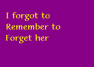 I forgot to
Remember to

Forget her