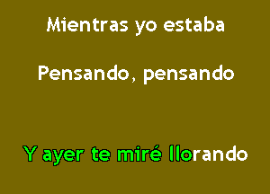 Mientras yo estaba

Pensando, pensando

Y ayer te miw llorando