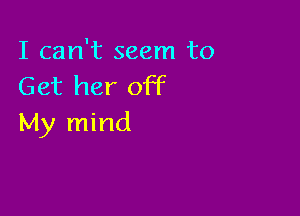 I can't seem to
Get her off

My mind