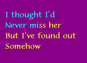 I thought I'd
Never miss her

But I've found out
Somehow