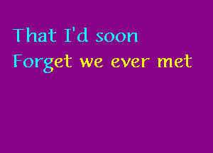 That I'd soon
Forget we ever met