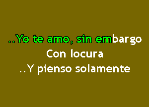 ..Yo te amo, sin embargo

Con locura
..Y pienso solamente