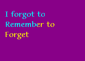 I forgot to
Remember to

Forget