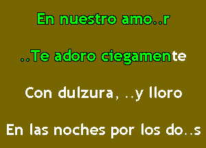 En nuestro amo..r
..Te adoro ciegamente

Con dulzura, ..y lloro

En las noches por los do..s