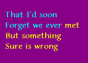 That I'd soon
Forget we ever met

But something
Sure is wrong