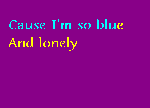 Cause I'm so blue
And lonely