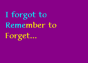 I forgot to
Remember to

Forget...