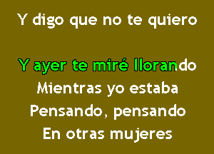 Y digo que no te quiero

Y ayer te mirc'e llorando
Mientras yo estaba
Pensando, pensando

En otras mujeres l