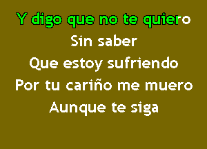 Y digo que no te quiero
Sin saber
Que estoy sufriendo
Por tu cariFmo me muero
Aunque te siga

g