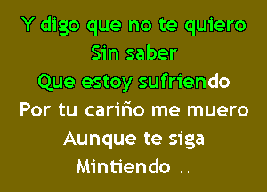 Y digo que no te quiero
Sin saber
Que estoy sufriendo
Por tu cariFmo me muero
Aunque te siga

Mintiendo. .. l