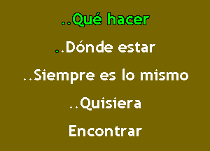 ..Qu hacer

..D6nde estar

..Siempre es lo mismo

..Quisiera

Encontrar