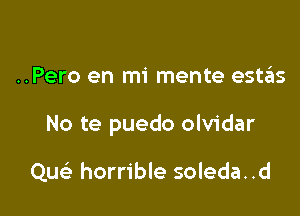 ..Pero en mi mente estas

No te puedo olvidar

Qu horrible soleda..d