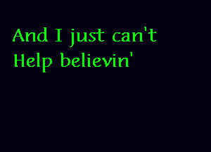 And I just can't
Help believin'