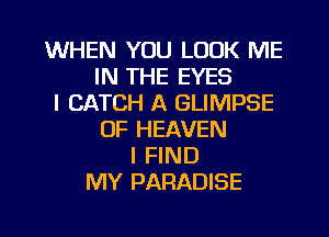 WHEN YOU LOOK ME
IN THE EYES
I CATCH A GLIMPSE
OF HEAVEN
I FIND
MY PARADISE