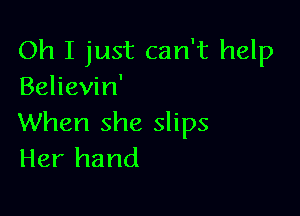 Oh I just can't help
Believin'

When she slips
Her hand