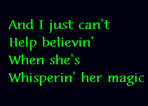 And I just can't
Help believin'

When she's
Whisperin' her magic