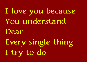 I love you because
You understand

Dear
Every single thing
I try to do