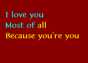 I love you
Most of all

Because you're you