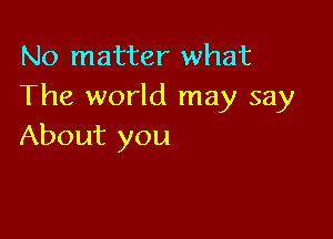 No matter what
The world may say

About you