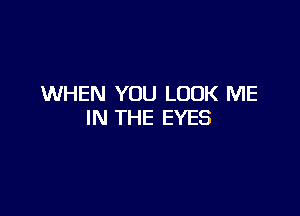 WHEN YOU LOOK ME

IN THE EYES