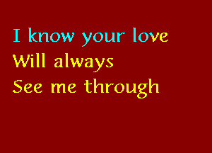 I know your love
Will always

See me through