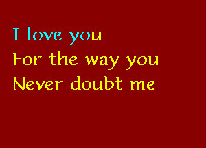 I love you
For the way you

Never doubt me