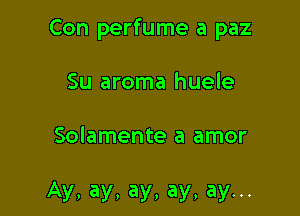 Con perfume a paz

Su aroma huele

Solamente a amor

Ay, ay, ay, ay, ay...