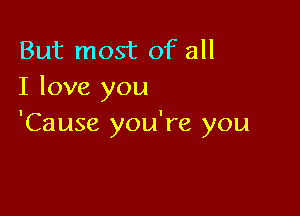 But most of all
I love you

'Cause you're you