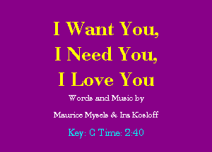 I Want You,
I Need You,

I Love You

Words and Music by
Maurice Myacla 3c Ira Koeloff

Key CTlme 240
