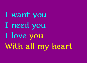 I want you
I need you

I love you
With all my heart