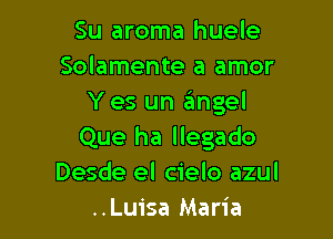 Su aroma huele
Solamente a amor
Y es un angel

Que ha llegado
Desde el cielo azul
..Luisa Maria