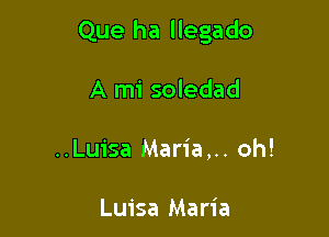 Que ha llegado

A mi soledad
..Luisa Maria,.. oh!

Luisa Maria
