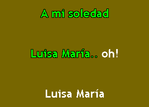 A mi soledad

Luisa Maria.. oh!

Luisa Maria