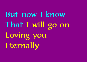 But now I know
That I will go on

Loving you
Eternally