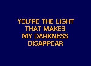 YOU'RE THE LIGHT
THAT MAKES

MY DARKN ESS
DISAPPEAR