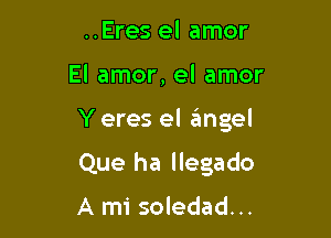 ..Eres el amor

El amor, el amor

Y eres el angel

Que ha llegado

A mi soledad...