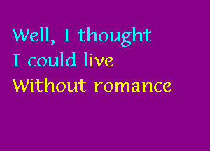 Well, I thought
I could live

Without romance