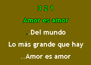 3 2 1
Amor es amor

..Del mundo

Lo mas grande que hay

..Amor es amor