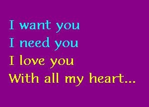 I want you
I need you

I love you
With all my heart...